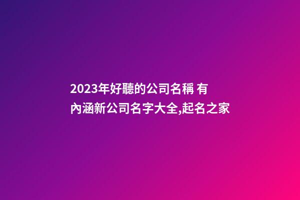 2023年好聽的公司名稱 有內涵新公司名字大全,起名之家-第1張-公司起名-玄機派